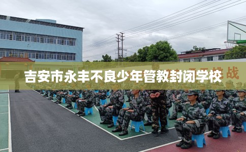 吉安市永丰不良少年管教封闭学校