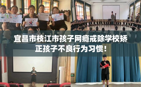 宜昌市枝江市孩子网瘾戒除学校矫正孩子不良行为习惯！