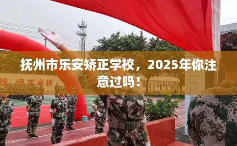 抚州市乐安矫正学校,2025年你注意过吗! 抚州市乐安矫正学校,2025年你注意过吗!