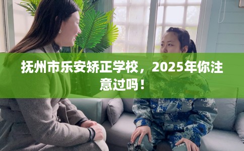 抚州市乐安矫正学校，2025年你注意过吗！