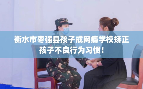 衡水市枣强县孩子戒网瘾学校矫正孩子不良行为习惯！