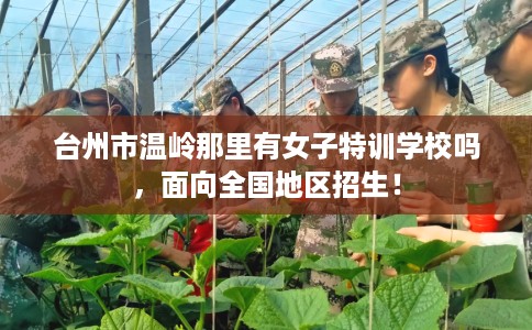 台州市温岭那里有女子特训学校吗,面向全国地区招生! 台州市温岭那里有女子特训学校吗,面向全国地区招生!