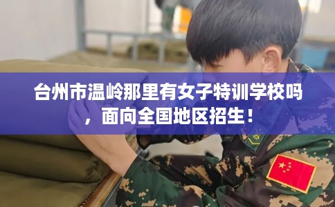 台州市温岭那里有女子特训学校吗，面向全国地区招生！