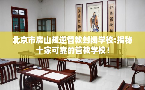 北京市房山叛逆管教封闭学校:揭秘十家可靠的管教学校! 北京市房山叛逆管教封闭学校:揭秘十家可靠的管教学校!