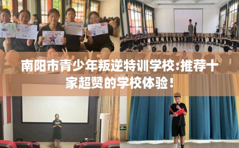 南阳市青少年叛逆特训学校:推荐十家超赞的学校体验! 南阳市青少年叛逆特训学校:推荐十家超赞的学校体验!