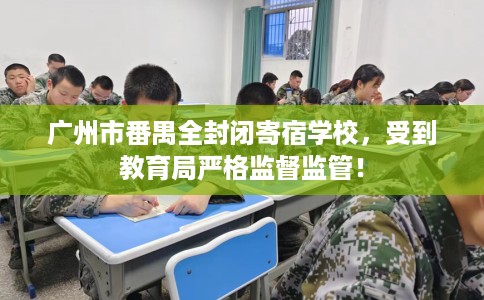 广州市番禺全封闭寄宿学校,受到教育局严格监督监管! 广州市番禺全封闭寄宿学校,受到教育局严格监督监管!