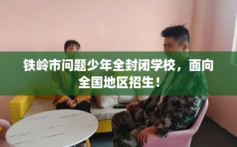 铁岭市问题少年全封闭学校,面向全国地区招生! 铁岭市问题少年全封闭学校,面向全国地区招生!