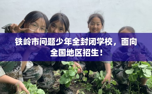 铁岭市问题少年全封闭学校，面向全国地区招生！