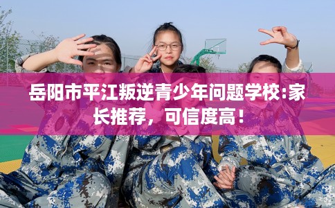 岳阳市平江叛逆青少年问题学校:家长推荐，可信度高！
