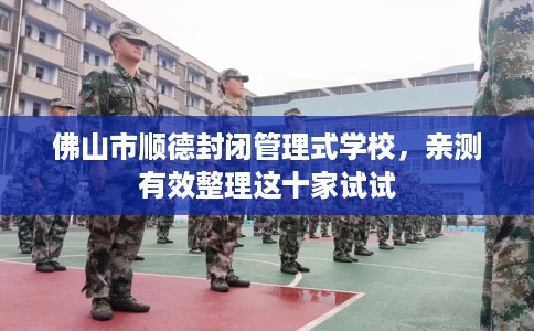 佛山市顺德封闭管理式学校，亲测有效整理这十家试试