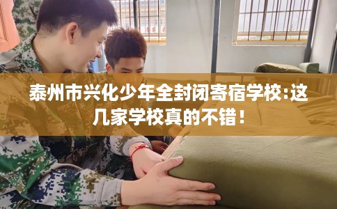 泰州市兴化少年全封闭寄宿学校:这几家学校真的不错! 泰州市兴化少年全封闭寄宿学校:这几家学校真的不错!