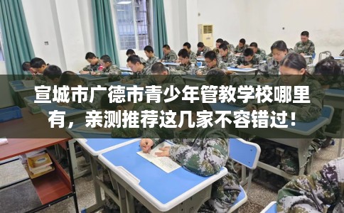 宣城市广德市青少年管教学校哪里有，亲测推荐这几家不容错过！