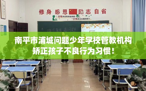 南平市浦城问题少年学校管教机构矫正孩子不良行为习惯! 南平市浦城问题少年学校管教机构矫正孩子不良行为习惯!