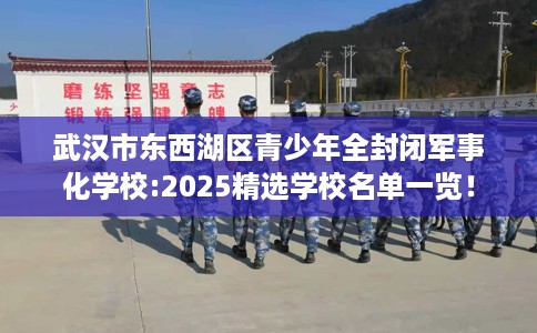 武汉市东西湖区青少年全封闭军事化学校:2025精选学校名单一览！
