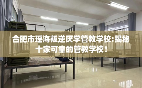 合肥市瑶海叛逆厌学管教学校:揭秘十家可靠的管教学校! 合肥市瑶海叛逆厌学管教学校:揭秘十家可靠的管教学校!