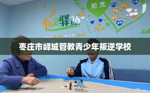 枣庄市峄城管教青少年叛逆学校 枣庄市峄城管教青少年叛逆学校