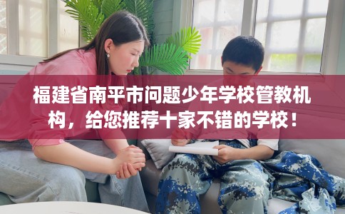 福建省南平市问题少年学校管教机构,给您推荐十家不错的学校! 福建省南平市问题少年学校管教机构,给您推荐十家不错的学校!