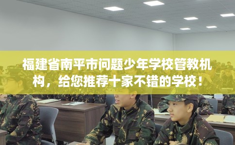 福建省南平市问题少年学校管教机构,给您推荐十家不错的学校! 福建省南平市问题少年学校管教机构,给您推荐十家不错的学校!