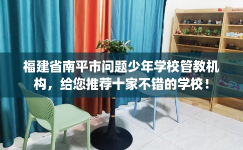 福建省南平市问题少年学校管教机构，给您推荐十家不错的学校！