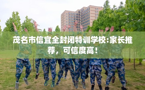 茂名市信宜全封闭特训学校:家长推荐，可信度高！