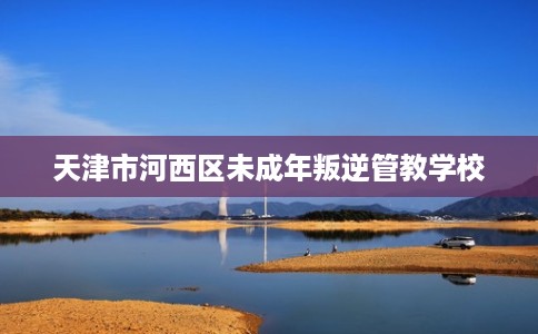 天津市河西区未成年叛逆管教学校