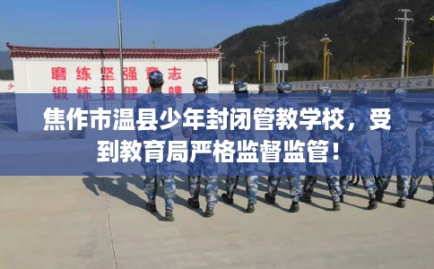 焦作市温县少年封闭管教学校,受到教育局严格监督监管! 焦作市温县少年封闭管教学校,受到教育局严格监督监管!