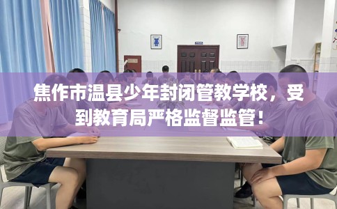 焦作市温县少年封闭管教学校，受到教育局严格监督监管！
