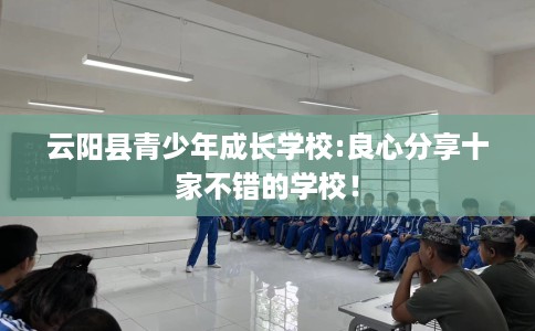 云阳县青少年成长学校:良心分享十家不错的学校! 云阳县青少年成长学校:良心分享十家不错的学校!