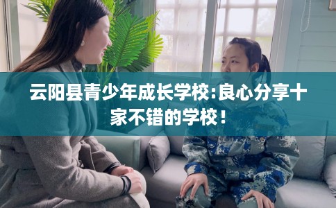 云阳县青少年成长学校:良心分享十家不错的学校! 云阳县青少年成长学校:良心分享十家不错的学校!