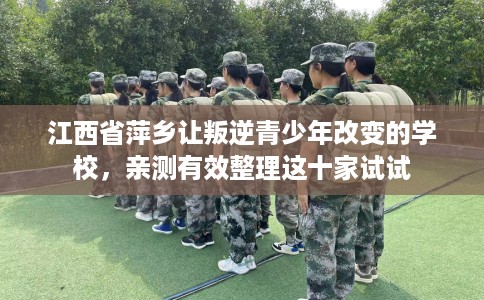 江西省萍乡让叛逆青少年改变的学校，亲测有效整理这十家试试