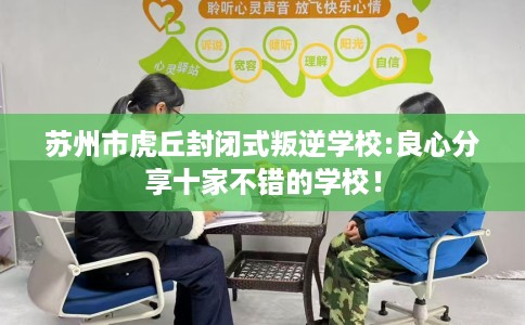 苏州市虎丘封闭式叛逆学校:良心分享十家不错的学校！