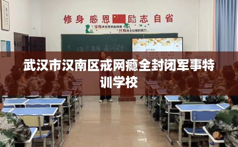 武汉市汉南区戒网瘾全封闭军事特训学校