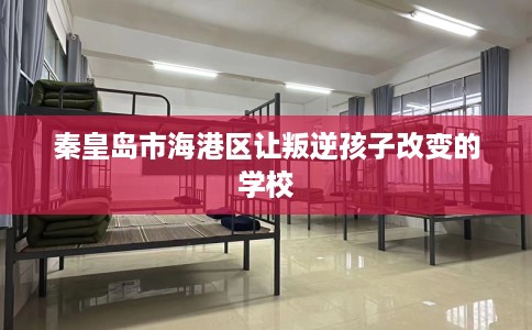 秦皇岛市海港区让叛逆孩子改变的学校 秦皇岛市海港区让叛逆孩子改变的学校
