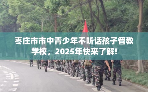 枣庄市市中青少年不听话孩子管教学校，2025年快来了解!