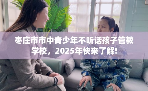 枣庄市市中青少年不听话孩子管教学校，2025年快来了解!