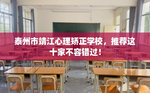 泰州市靖江心理矫正学校,推荐这十家不容错过! 泰州市靖江心理矫正学校,推荐这十家不容错过!