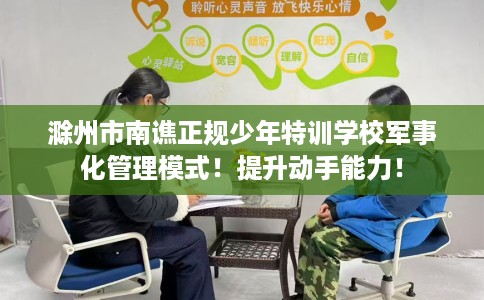 滁州市南谯正规少年特训学校军事化管理模式！提升动手能力！