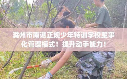 滁州市南谯正规少年特训学校军事化管理模式！提升动手能力！