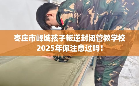 枣庄市峄城孩子叛逆封闭管教学校2025年你注意过吗! 枣庄市峄城孩子叛逆封闭管教学校2025年你注意过吗!