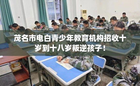 茂名市电白青少年教育机构招收十岁到十八岁叛逆孩子! 茂名市电白青少年教育机构招收十岁到十八岁叛逆孩子!