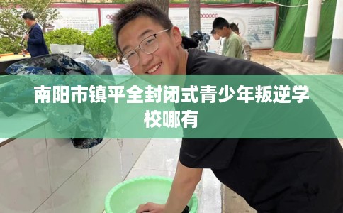 南阳市镇平全封闭式青少年叛逆学校哪有 南阳市镇平全封闭式青少年叛逆学校哪有