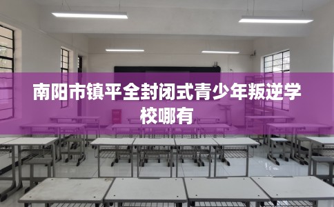 南阳市镇平全封闭式青少年叛逆学校哪有 南阳市镇平全封闭式青少年叛逆学校哪有