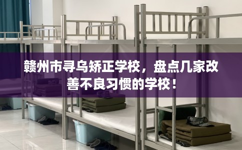 赣州市寻乌矫正学校，盘点几家改善不良习惯的学校！