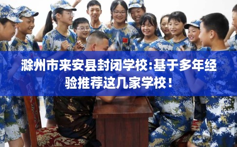 滁州市来安县封闭学校:基于多年经验推荐这几家学校！