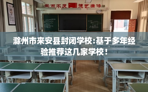 滁州市来安县封闭学校:基于多年经验推荐这几家学校！