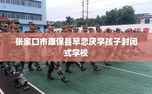 张家口市康保县早恋厌学孩子封闭式学校