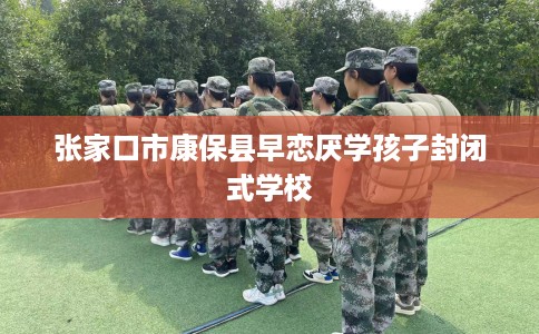 张家口市康保县早恋厌学孩子封闭式学校