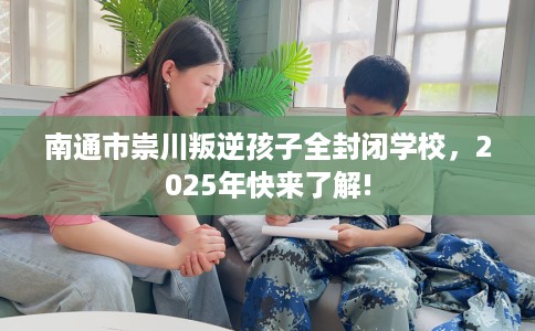 南通市崇川叛逆孩子全封闭学校，2025年快来了解!