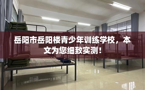 岳阳市岳阳楼青少年训练学校，本文为您细致实测！