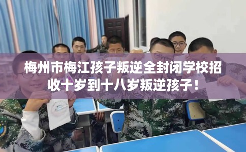 梅州市梅江孩子叛逆全封闭学校招收十岁到十八岁叛逆孩子! 梅州市梅江孩子叛逆全封闭学校招收十岁到十八岁叛逆孩子!